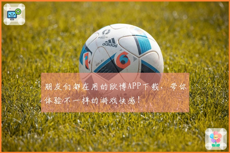 朋友们都在用的欧博APP下载，带你体验不一样的游戏快感！