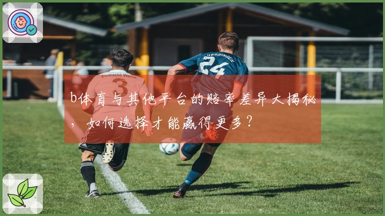 b体育与其他平台的赔率差异大揭秘，如何选择才能赢得更多？