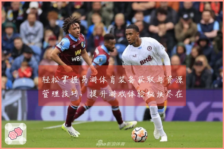 轻松掌握易游体育装备获取与资源管理技巧，提升游戏体验秘诀尽在其中！