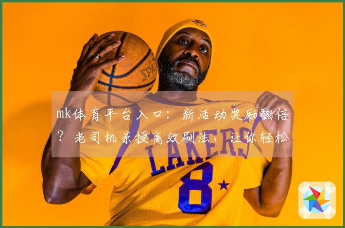 mk体育平台入口：新活动奖励翻倍？老司机亲授高效刷法，让你轻松毕业！