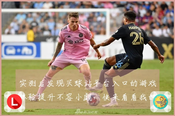 实测后发现买球站平台入口的游戏体验提升不容小觑，快来看看我的心得分享！