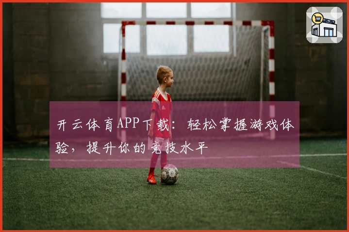 开云体育APP下载：轻松掌握游戏体验，提升你的竞技水平