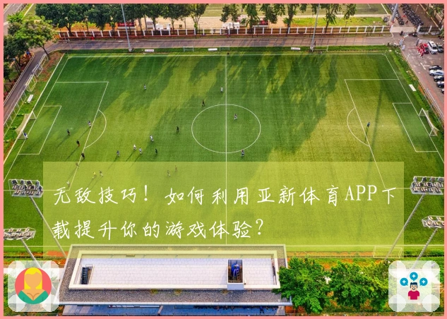 无敌技巧！如何利用亚新体育APP下载提升你的游戏体验？