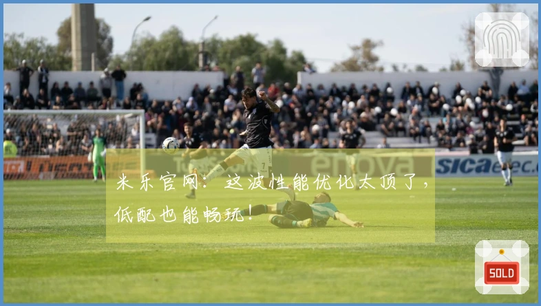 米乐官网：这波性能优化太顶了，低配也能畅玩！