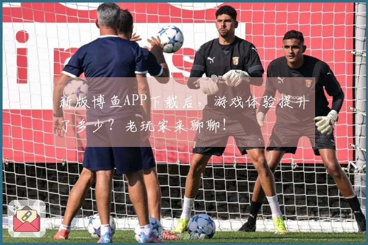 新版博鱼APP下载后，游戏体验提升了多少？老玩家来聊聊！
