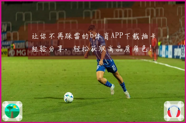 让你不再踩雷的b体育APP下载抽卡经验分享，轻松获取高品质角色！