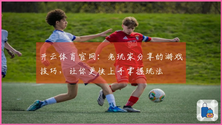 开云体育官网：老玩家分享的游戏技巧，让你更快上手掌握玩法