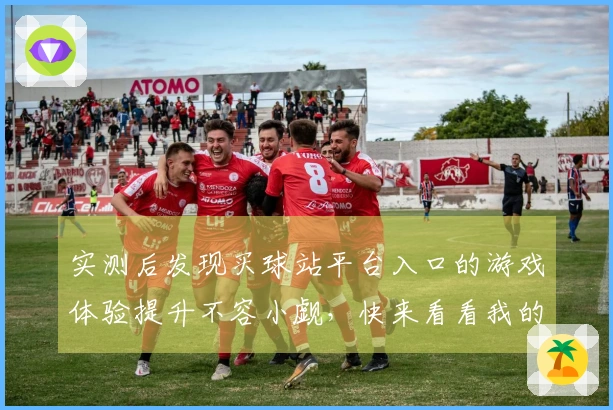 实测后发现买球站平台入口的游戏体验提升不容小觑，快来看看我的心得分享！