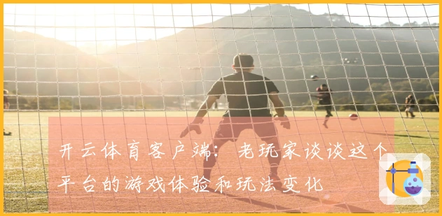 开云体育客户端：老玩家谈谈这个平台的游戏体验和玩法变化