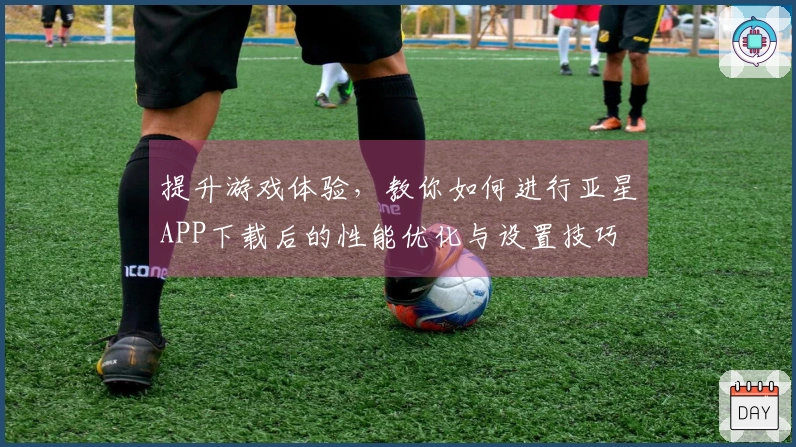 提升游戏体验，教你如何进行亚星APP下载后的性能优化与设置技巧