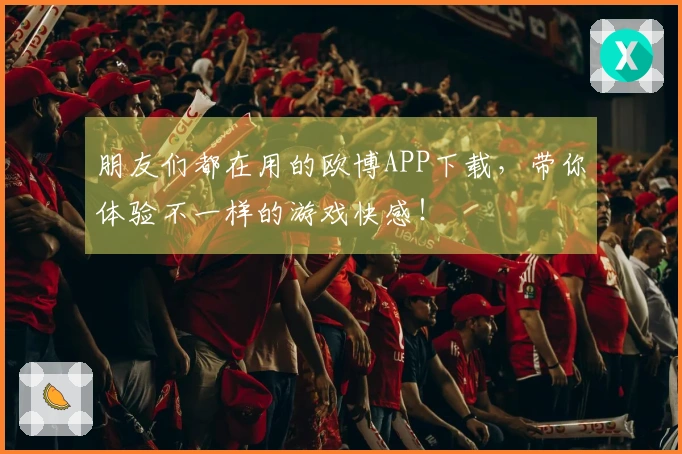 朋友们都在用的欧博APP下载，带你体验不一样的游戏快感！