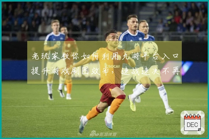 老玩家教你如何利用九游平台入口提升游戏刷图效率，速战速决不再难！