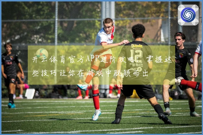 开云体育官方APP进阶攻略：掌握这些技巧让你在游戏中脱颖而出