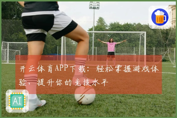 开云体育APP下载：轻松掌握游戏体验，提升你的竞技水平