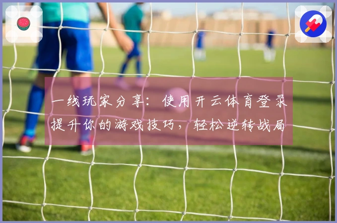 一线玩家分享：使用开云体育登录提升你的游戏技巧，轻松逆转战局