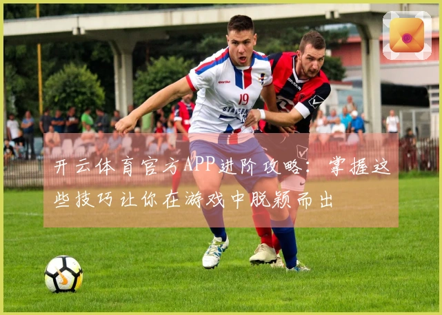 开云体育官方APP进阶攻略：掌握这些技巧让你在游戏中脱颖而出