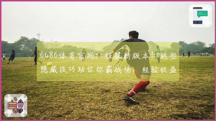 6686体育官网：征服新版本！这些隐藏技巧助你称霸战场，经验收益翻倍！