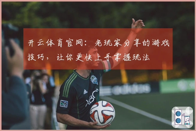 开云体育官网：老玩家分享的游戏技巧，让你更快上手掌握玩法