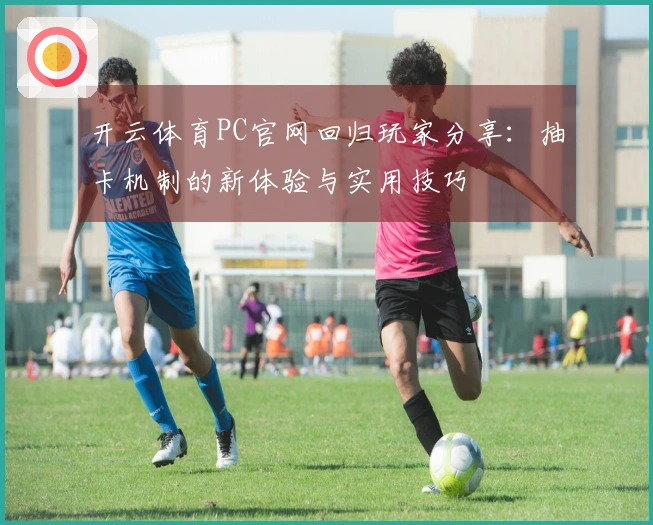 开云体育PC官网回归玩家分享：抽卡机制的新体验与实用技巧