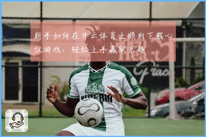 新手如何在开云体育上顺利下载心仪游戏，轻松上手赢取乐趣