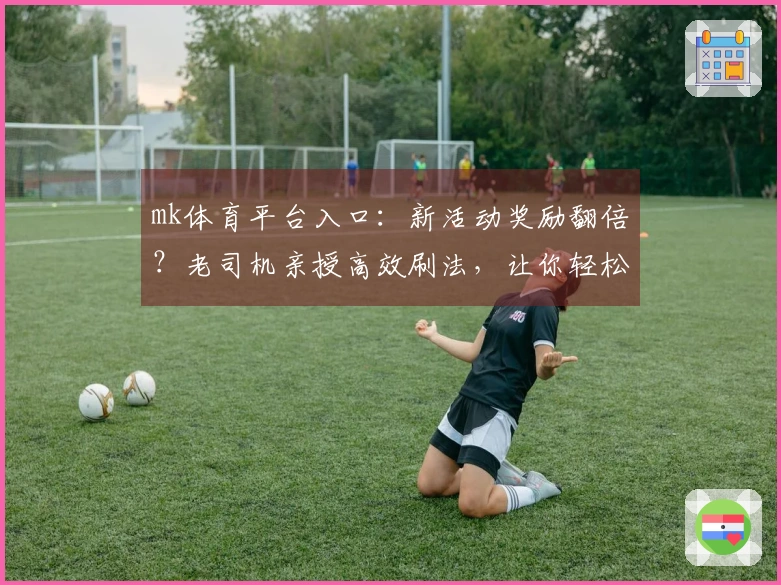 mk体育平台入口：新活动奖励翻倍？老司机亲授高效刷法，让你轻松毕业！