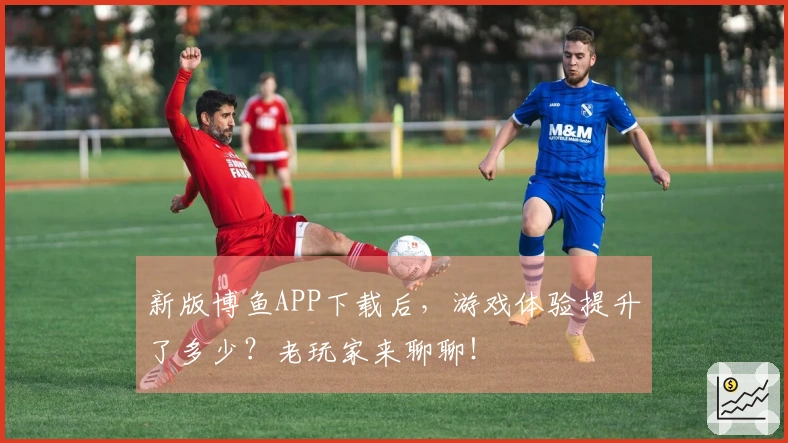新版博鱼APP下载后，游戏体验提升了多少？老玩家来聊聊！