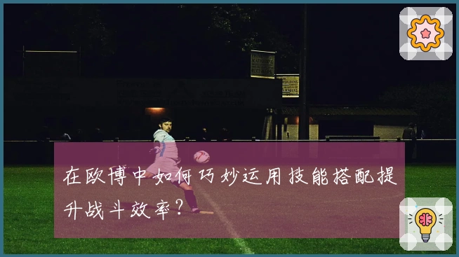 在欧博中如何巧妙运用技能搭配提升战斗效率？