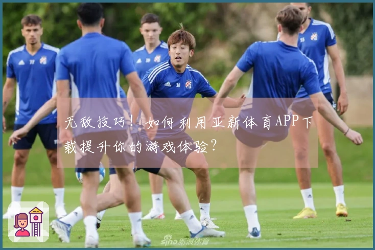 无敌技巧！如何利用亚新体育APP下载提升你的游戏体验？