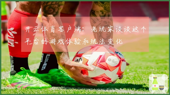 开云体育客户端：老玩家谈谈这个平台的游戏体验和玩法变化
