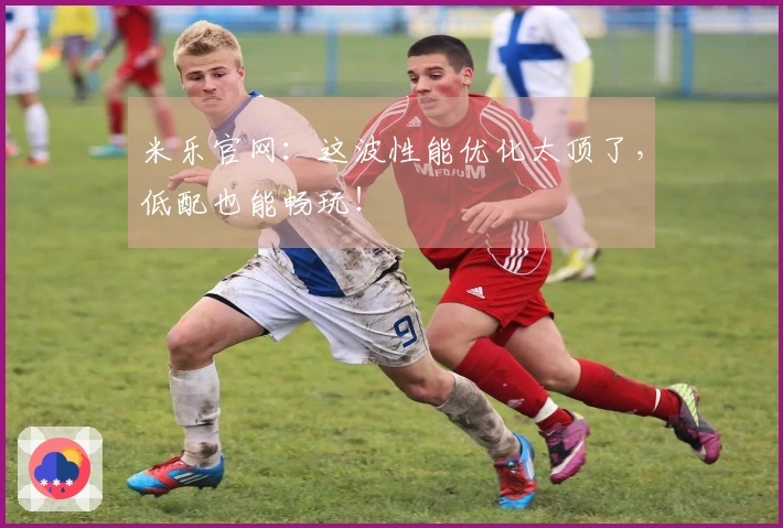 米乐官网：这波性能优化太顶了，低配也能畅玩！