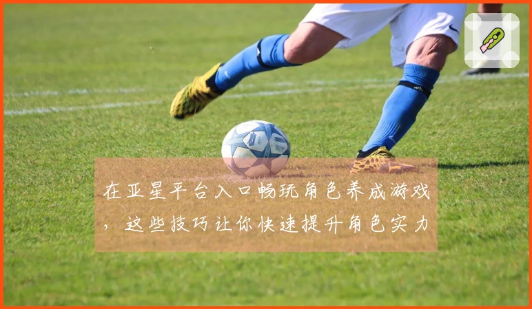 在亚星平台入口畅玩角色养成游戏，这些技巧让你快速提升角色实力！